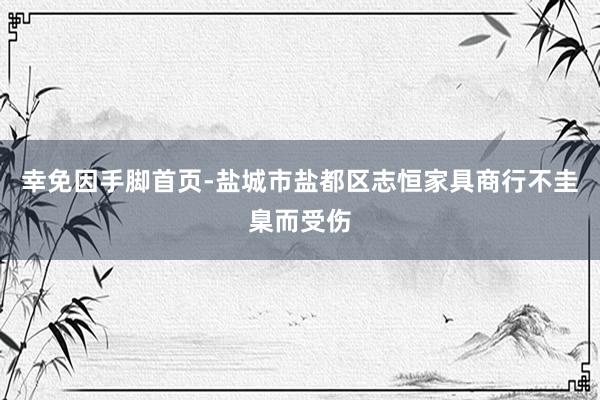 幸免因手脚首页-盐城市盐都区志恒家具商行不圭臬而受伤