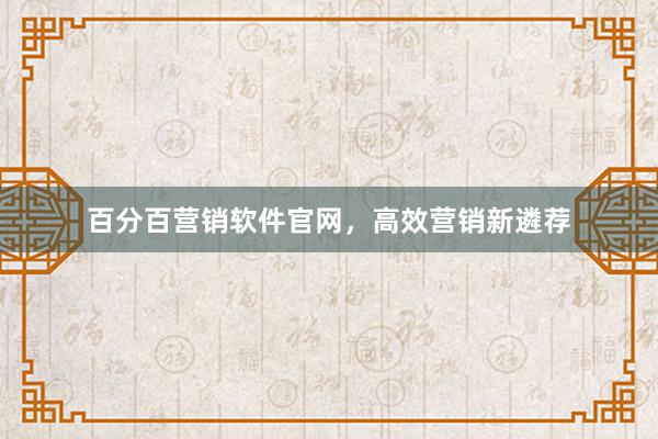 百分百营销软件官网,高效营销新遴荐