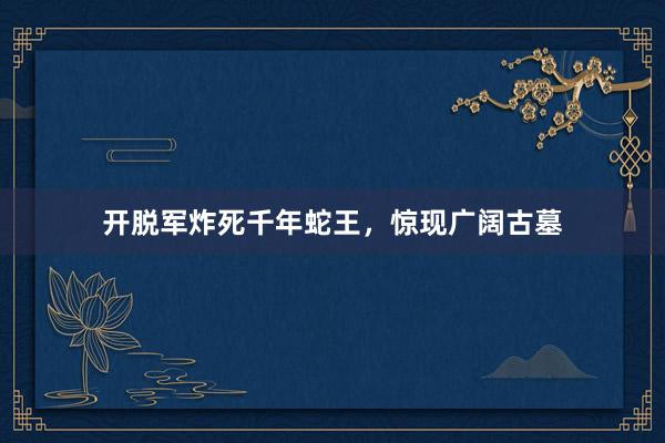 开脱军炸死千年蛇王,惊现广阔古墓